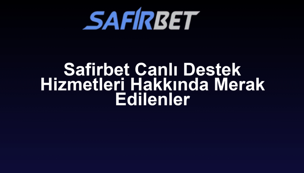 Safirbet Canlı Destek Hizmetleri Hakkında Merak Edilenler